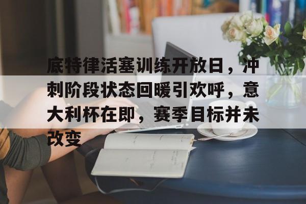 包含底特律活塞训练开放日，冲刺阶段状态回暖引欢呼，意大利杯在即，赛季目标并未改变的词条-九游体育官网