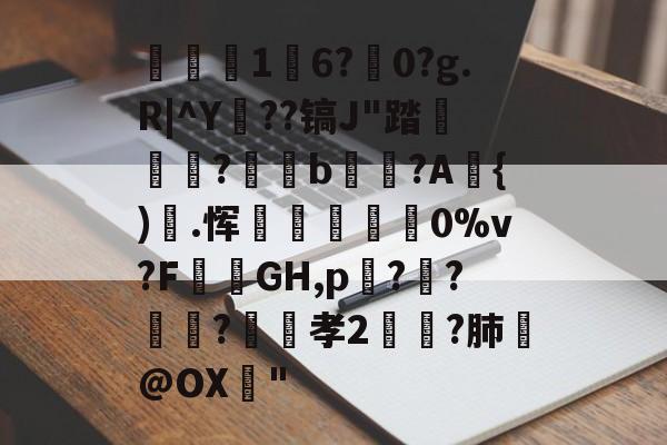 关于1	6?駺0?g.R|^Y陠??镐J"踏	?閥恲b夾獷?A{).恽炋蒝怉襉0%v?F攕蒻GH,p??莯?昉嬞孝2鵉?肺戱@OX猇"的信息-九游娱乐